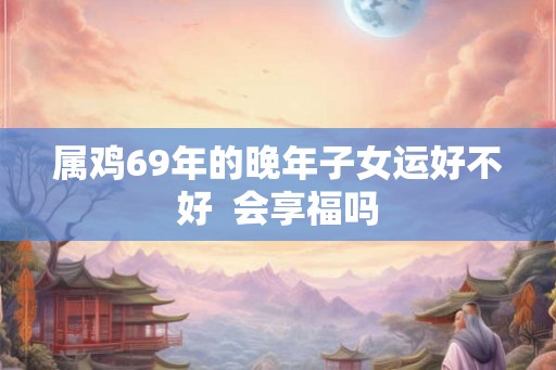 属鸡69年的晚年子女运好不好  会享福吗