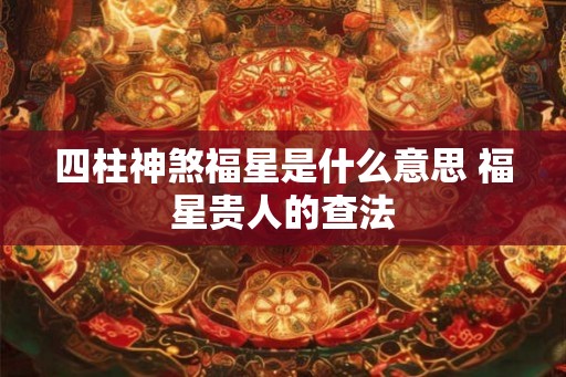 四柱神煞福星是什么意思 福星贵人的查法