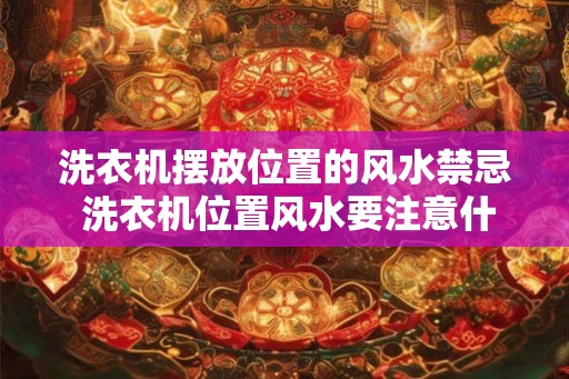 洗衣机摆放位置的风水禁忌 洗衣机位置风水要注意什么禁忌