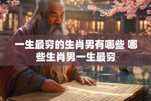 一生最穷的生肖男有哪些 哪些生肖男一生最穷