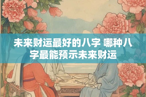 未来财运最好的八字 哪种八字最能预示未来财运
