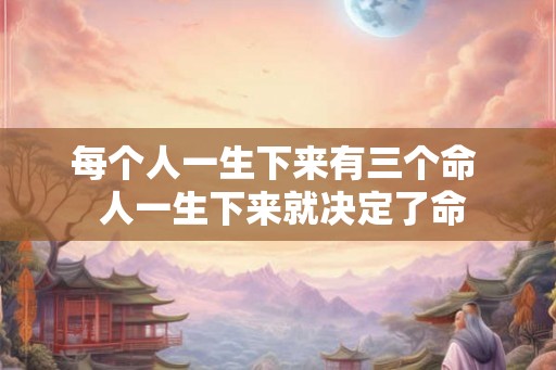 每个人一生下来有三个命 人一生下来就决定了命 每个人一生下来有三个命 人一生下来就决定了命