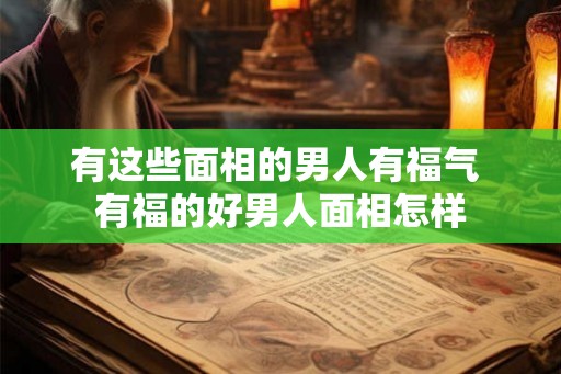 有这些面相的男人有福气 有福的好男人面相怎样