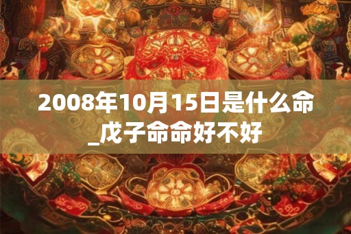 2008年10月15日是什么命_戊子命命好不好 2008年10月15日是什么命_戊子命命好不好