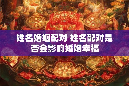 姓名婚姻配对 姓名配对是否会影响婚姻幸福 姓名婚姻配对 姓名配对是否会影响婚姻幸福