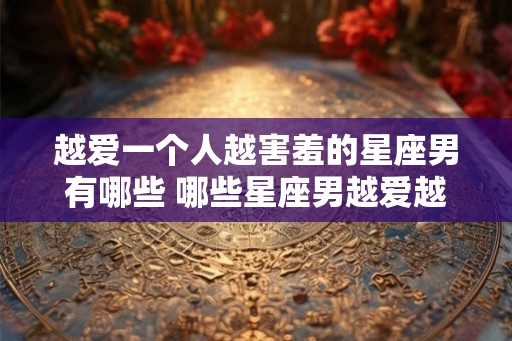 越爱一个人越害羞的星座男有哪些 哪些星座男越爱越害羞 越爱一个人越害羞的星座男有哪些 哪些星座男越爱越害羞