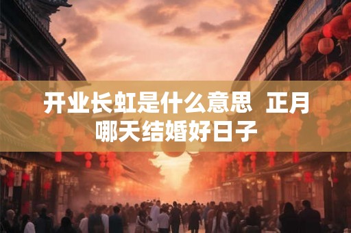 开业长虹是什么意思  正月哪天结婚好日子