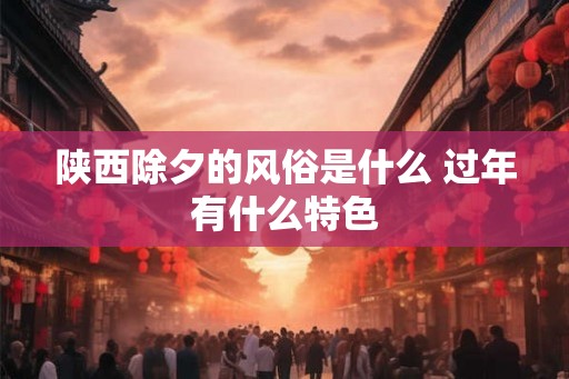 陕西除夕的风俗是什么 过年有什么特色