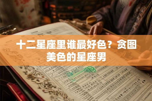 十二星座里谁最好色？贪图美色的星座男