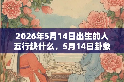 2026年5月14日出生的人五行缺什么，5月14日卦象