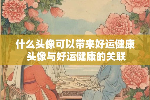 什么头像可以带来好运健康 头像与好运健康的关联