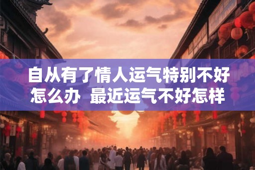 自从有了情人运气特别不好怎么办  最近运气不好怎样改善