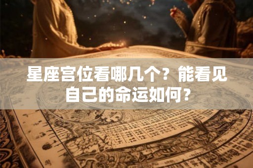 星座宫位看哪几个？能看见自己的命运如何？