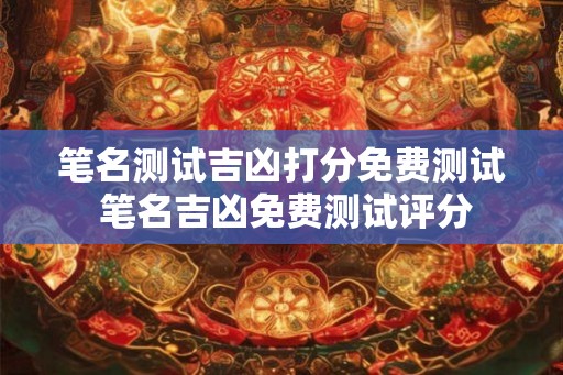 笔名测试吉凶打分免费测试 笔名吉凶免费测试评分