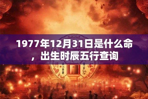 1977年12月31日是什么命，出生时辰五行查询
