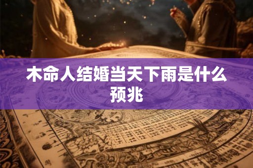 木命人结婚当天下雨是什么预兆