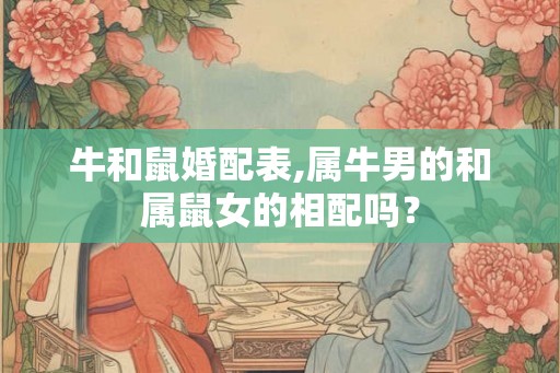 牛和鼠婚配表,属牛男的和属鼠女的相配吗? 牛和鼠婚配表,属牛男的和属鼠女的相配吗?