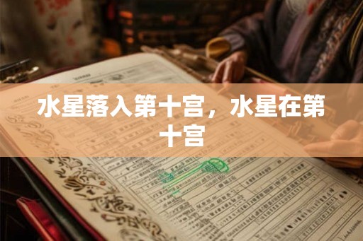 水星落入第十宫,水星在第十宫 水星落入第十宫,水星在第十宫