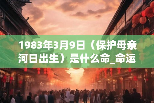 1983年3月9日(保护母亲河日出生)是什么命_命运如何 1983年3月9日(保护母亲河日出生)是什么命_命运如何