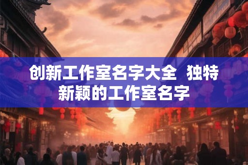 创新工作室名字大全  独特新颖的工作室名字