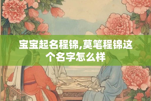 宝宝起名程锦,莫笔程锦这个名字怎么样 宝宝起名程锦,莫笔程锦这个名字怎么样
