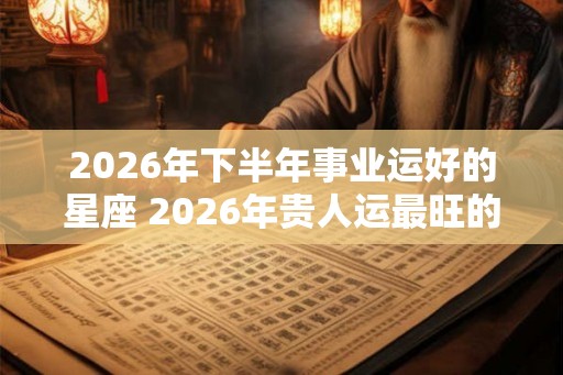 2026年下半年事业运好的星座 2026年贵人运最旺的星座