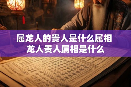 属龙人的贵人是什么属相 龙人贵人属相是什么 属龙人的贵人是什么属相 龙人贵人属相是什么
