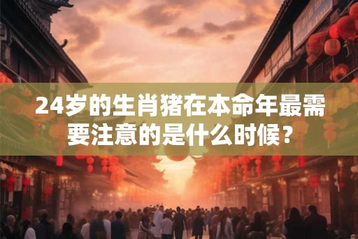 24岁的生肖猪在本命年最需要注意的是什么时候？