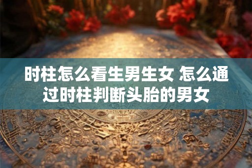 时柱怎么看生男生女 怎么通过时柱判断头胎的男女