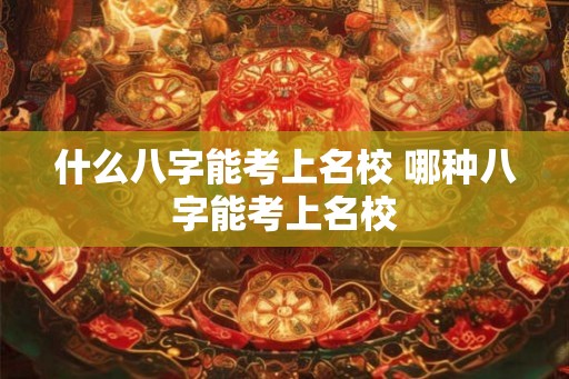 什么八字能考上名校 哪种八字能考上名校