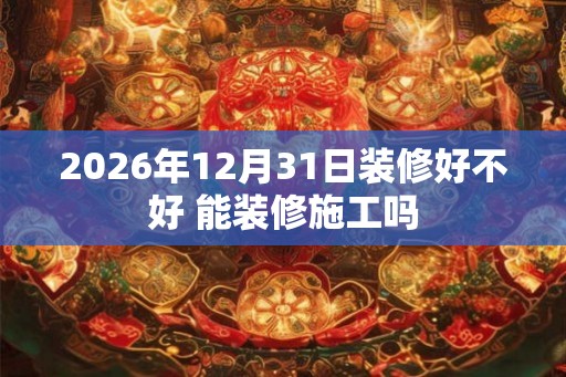 2026年12月31日装修好不好 能装修施工吗