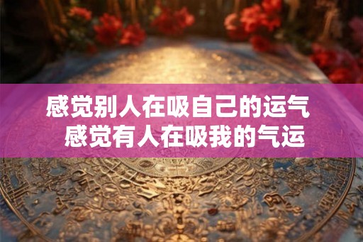 感觉别人在吸自己的运气  感觉有人在吸我的气运