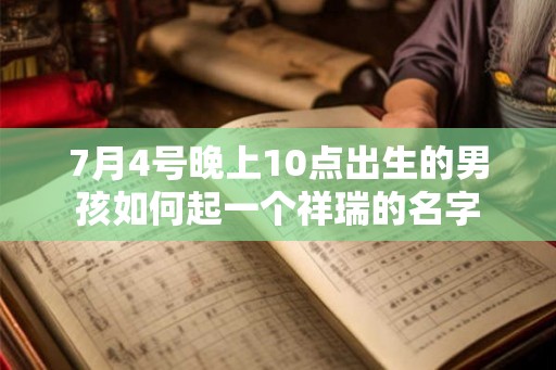 7月4号晚上10点出生的男孩如何起一个祥瑞的名字 7月4号晚上10点出生的男孩如何起一个祥瑞的名字