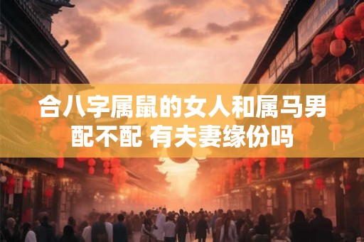 合八字属鼠的女人和属马男配不配 有夫妻缘份吗