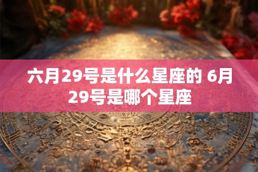 六月29号是什么星座的 6月29号是哪个星座