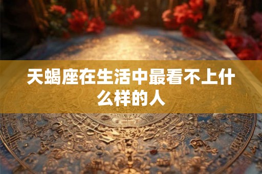 天蝎座在生活中最看不上什么样的人 天蝎座在生活中最看不上什么样的人