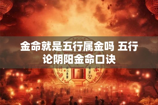 金命就是五行属金吗 五行论阴阳金命口诀 金命就是五行属金吗 五行论阴阳金命口诀