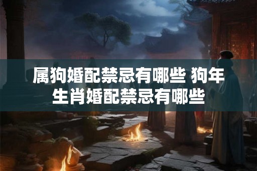属狗婚配禁忌有哪些 狗年生肖婚配禁忌有哪些