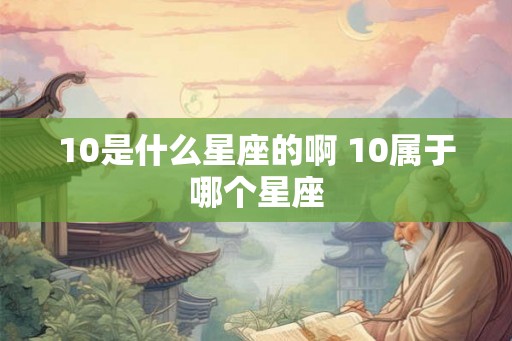 10是什么星座的啊 10属于哪个星座