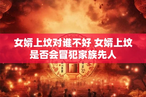 女婿上坟对谁不好 女婿上坟是否会冒犯家族先人