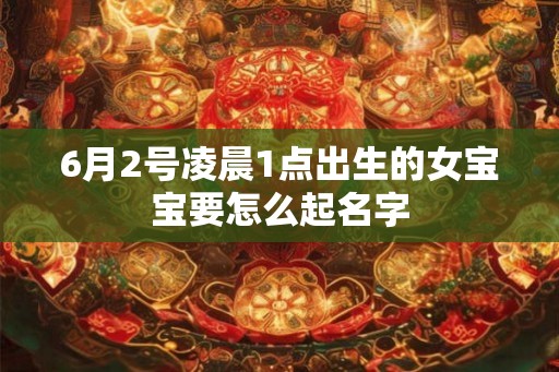 6月2号凌晨1点出生的女宝宝要怎么起名字