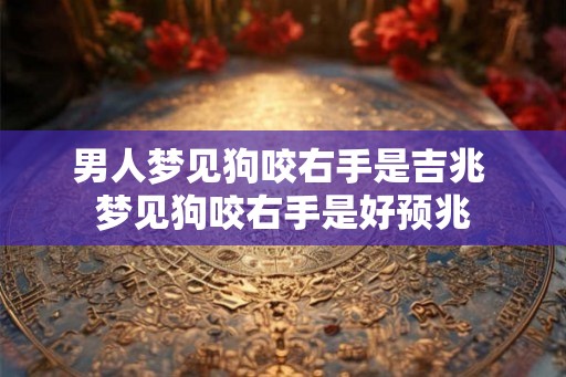 男人梦见狗咬右手是吉兆 梦见狗咬右手是好预兆