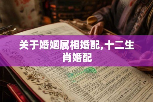 关于婚姻属相婚配,十二生肖婚配 关于婚姻属相婚配,十二生肖婚配