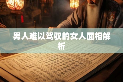 男人难以驾驭的女人面相解析