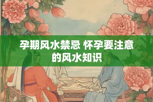 孕期风水禁忌 怀孕要注意的风水知识 孕期风水禁忌 怀孕要注意的风水知识