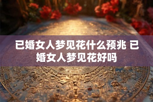 已婚女人梦见花什么预兆 已婚女人梦见花好吗