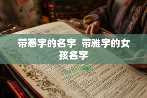 带恶字的名字  带雅字的女孩名字