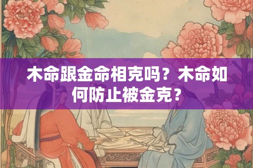 木命跟金命相克吗？木命如何防止被金克？