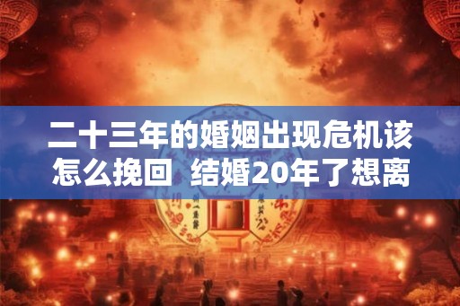 二十三年的婚姻出现危机该怎么挽回 结婚20年了想离婚怎么办 二十三年的婚姻出现危机该怎么挽回 结婚20年了想离婚怎么办