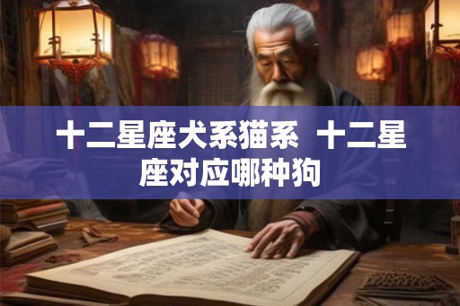 十二星座犬系猫系  十二星座对应哪种狗